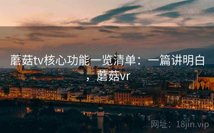 蘑菇tv核心功能一览清单：一篇讲明白，蘑菇vr