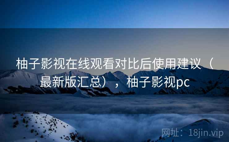 柚子影视在线观看对比后使用建议（最新版汇总），柚子影视pc