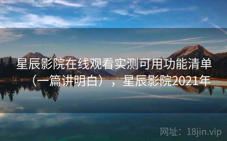 星辰影院在线观看实测可用功能清单（一篇讲明白），星辰影院2021年