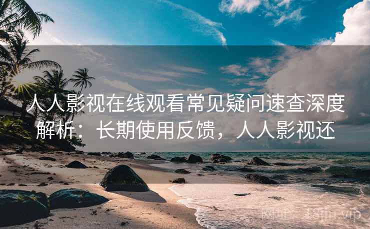 人人影视在线观看常见疑问速查深度解析：长期使用反馈，人人影视还
