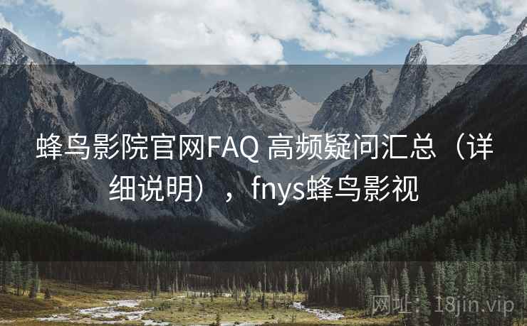 蜂鸟影院官网FAQ 高频疑问汇总(详细说明),fnys蜂鸟影视 蜂鸟影院官网FAQ 高频疑问汇总(详细说明),fnys蜂鸟影视