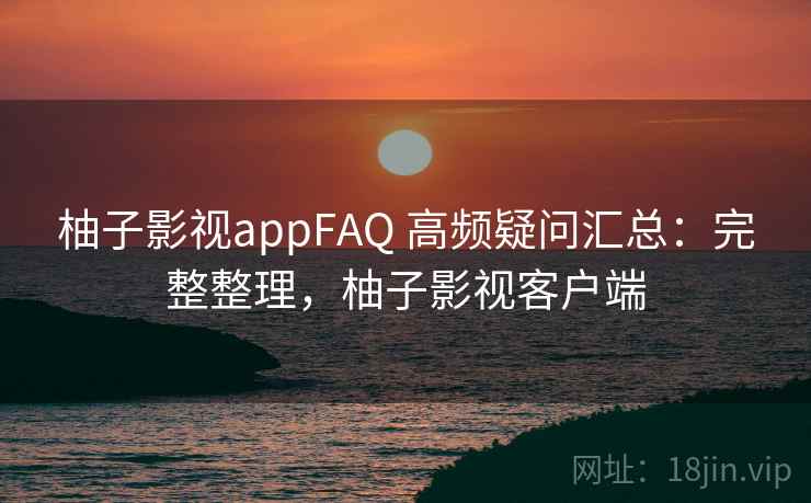 柚子影视appFAQ 高频疑问汇总：完整整理，柚子影视客户端