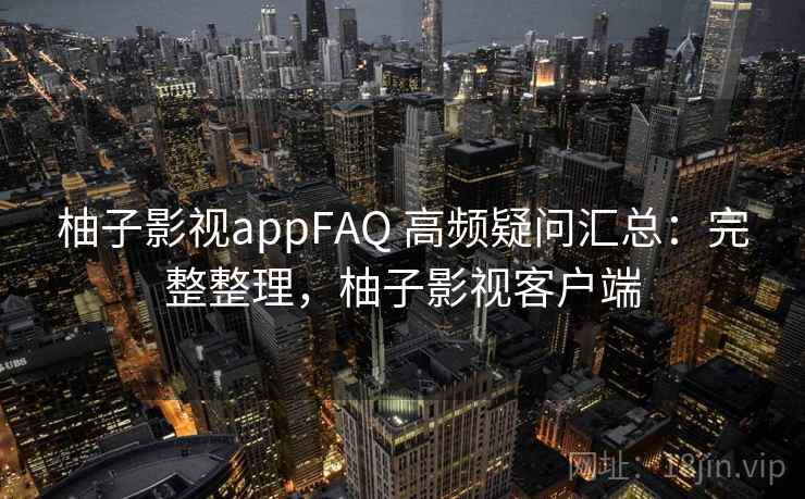 柚子影视appFAQ 高频疑问汇总：完整整理，柚子影视客户端