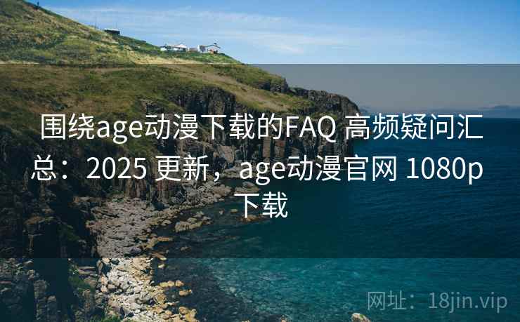 围绕age动漫下载的FAQ 高频疑问汇总：2025 更新，age动漫官网 1080p 下载