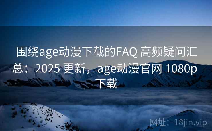 围绕age动漫下载的FAQ 高频疑问汇总：2025 更新，age动漫官网 1080p 下载
