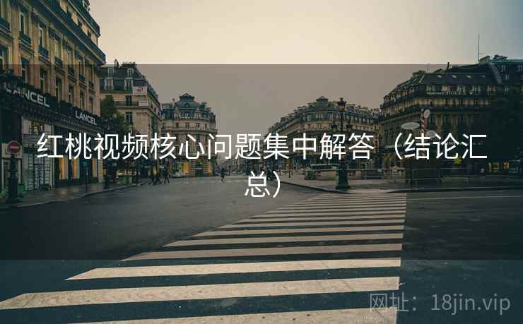 红桃视频核心问题集中解答（结论汇总）