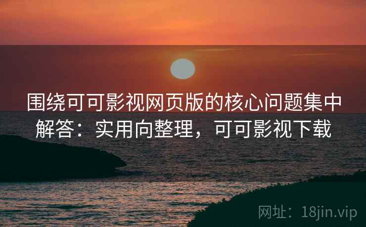 围绕可可影视网页版的核心问题集中解答：实用向整理，可可影视下载