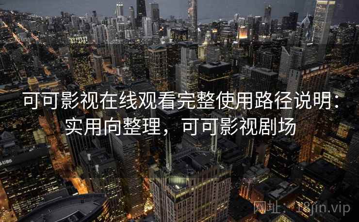 可可影视在线观看完整使用路径说明：实用向整理，可可影视剧场