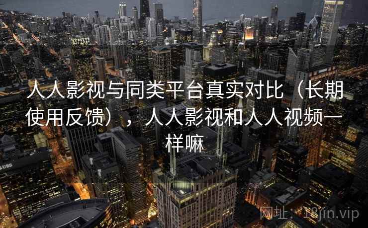 人人影视与同类平台真实对比(长期使用反馈),人人影视和人人视频一样嘛 人人影视与同类平台真实对比(长期使用反馈),人人影视和人人视频一样嘛