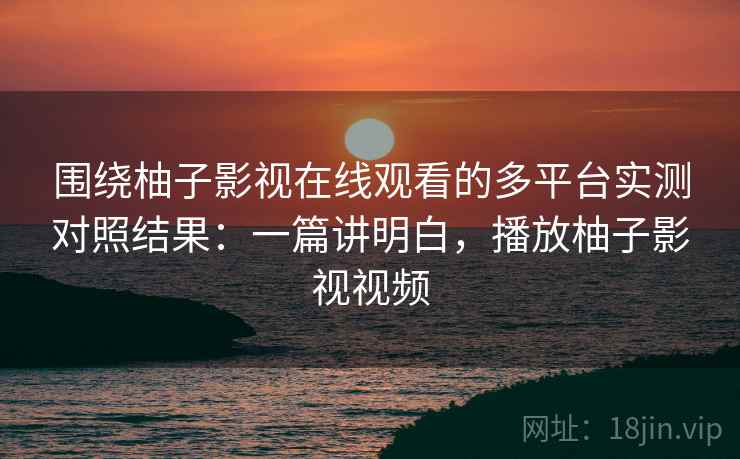 围绕柚子影视在线观看的多平台实测对照结果：一篇讲明白，播放柚子影视视频
