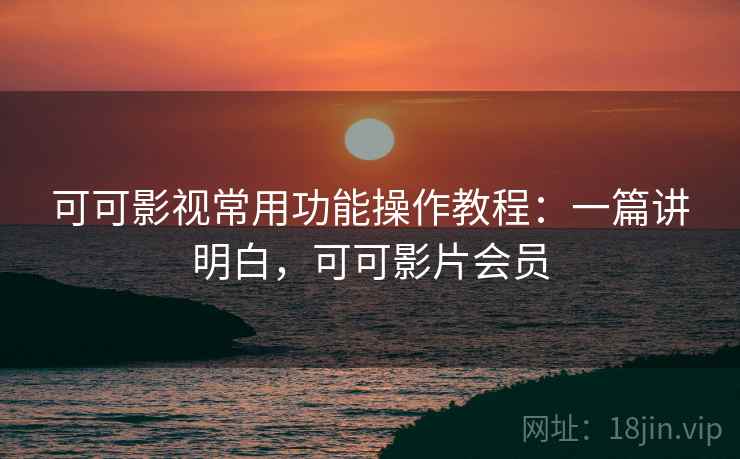 可可影视常用功能操作教程：一篇讲明白，可可影片会员