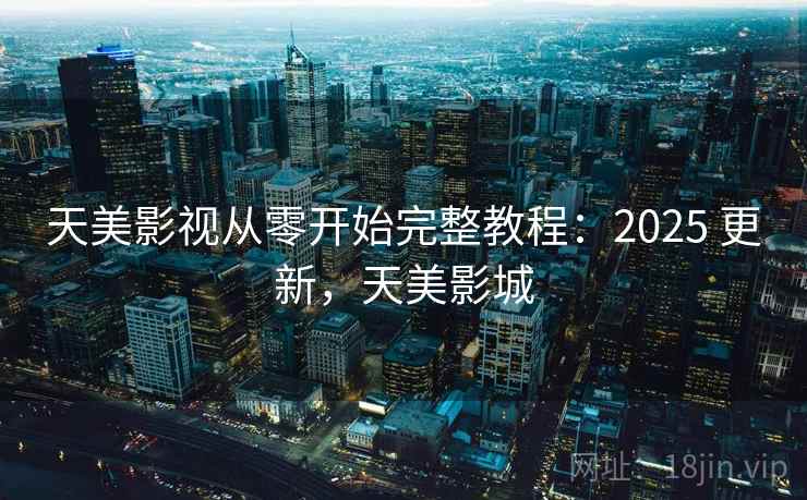 天美影视从零开始完整教程：2025 更新，天美影城