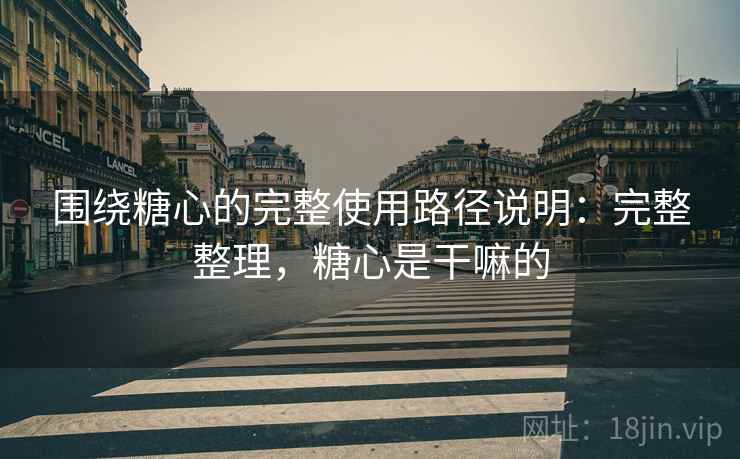 围绕糖心的完整使用路径说明：完整整理，糖心是干嘛的