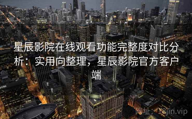星辰影院在线观看功能完整度对比分析：实用向整理，星辰影院官方客户端
