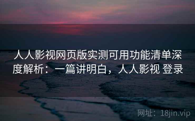 人人影视网页版实测可用功能清单深度解析：一篇讲明白，人人影视 登录