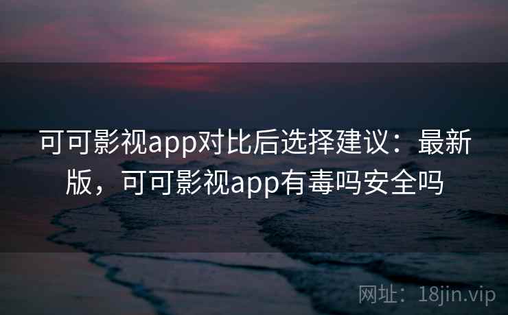 可可影视app对比后选择建议：最新版，可可影视app有毒吗安全吗