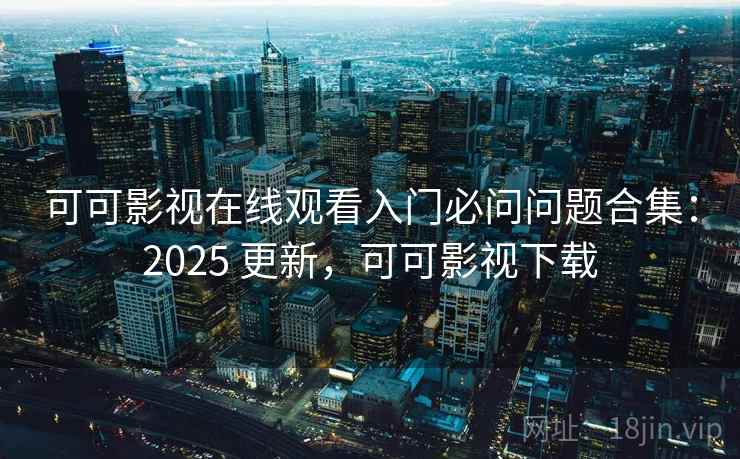 可可影视在线观看入门必问问题合集：2025 更新，可可影视下载