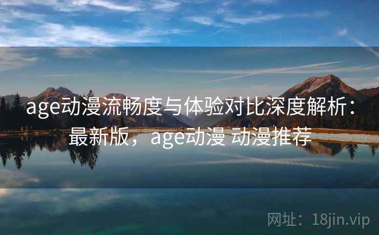 age动漫流畅度与体验对比深度解析：最新版，age动漫 动漫推荐