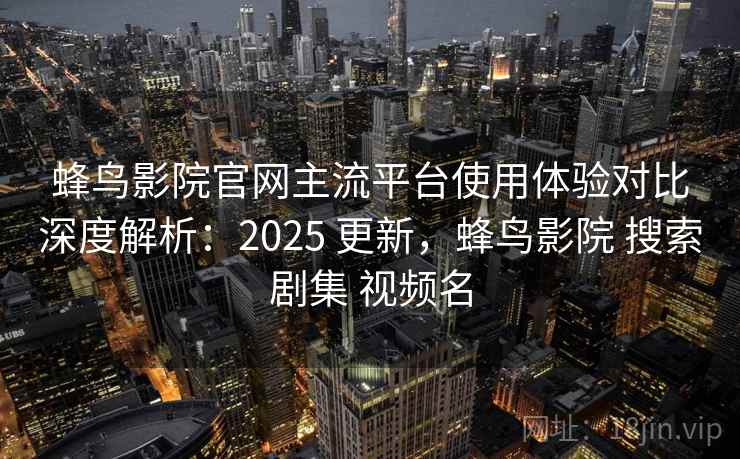 蜂鸟影院官网主流平台使用体验对比深度解析：2025 更新，蜂鸟影院 搜索剧集 视频名