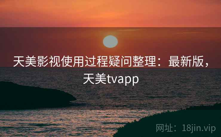 天美影视使用过程疑问整理：最新版，天美tvapp