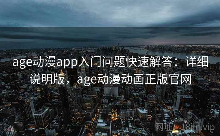 age动漫app入门问题快速解答：详细说明版，age动漫动画正版官网