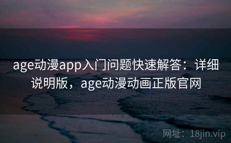 age动漫app入门问题快速解答：详细说明版，age动漫动画正版官网
