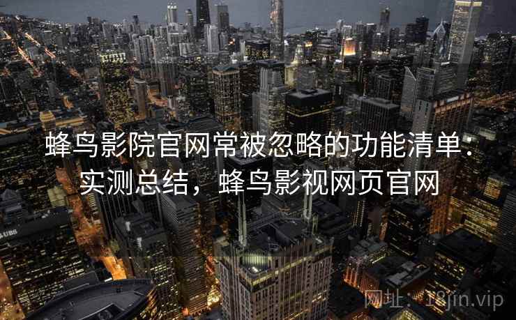 蜂鸟影院官网常被忽略的功能清单：实测总结，蜂鸟影视网页官网