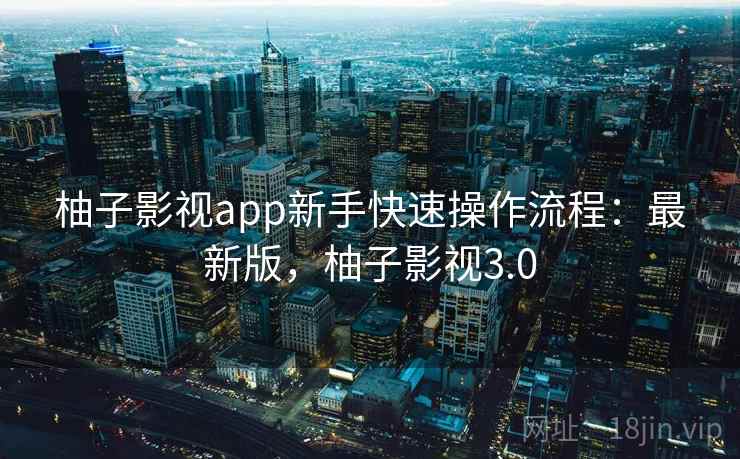 柚子影视app新手快速操作流程：最新版，柚子影视3.0