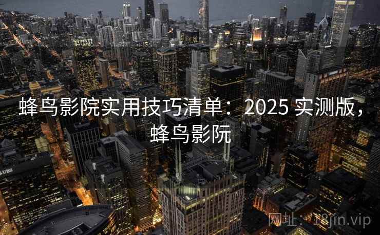 蜂鸟影院实用技巧清单：2025 实测版，蜂鸟影阮