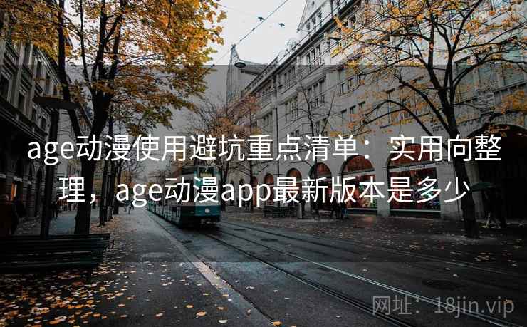 age动漫使用避坑重点清单：实用向整理，age动漫app最新版本是多少
