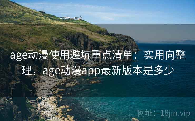 age动漫使用避坑重点清单：实用向整理，age动漫app最新版本是多少
