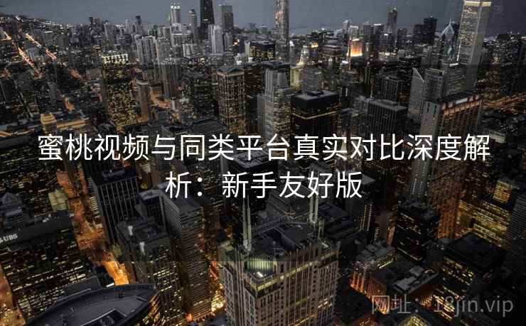 蜜桃视频与同类平台真实对比深度解析：新手友好版