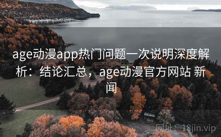 age动漫app热门问题一次说明深度解析：结论汇总，age动漫官方网站 新闻