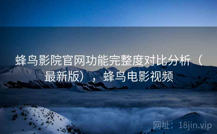 蜂鸟影院官网功能完整度对比分析（最新版），蜂鸟电影视频