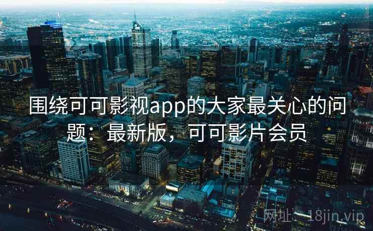 围绕可可影视app的大家最关心的问题：最新版，可可影片会员