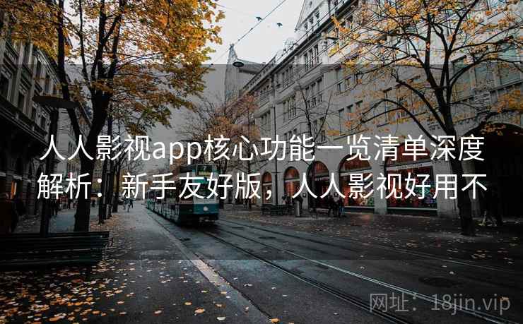 人人影视app核心功能一览清单深度解析：新手友好版，人人影视好用不