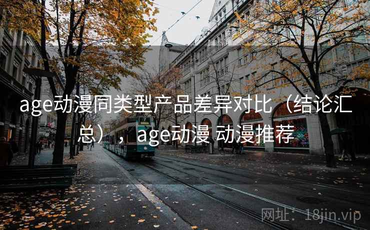 age动漫同类型产品差异对比（结论汇总），age动漫 动漫推荐