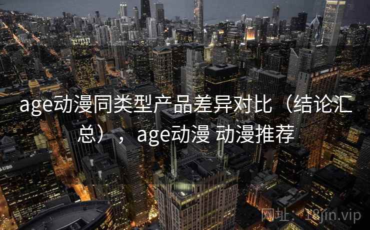 age动漫同类型产品差异对比（结论汇总），age动漫 动漫推荐