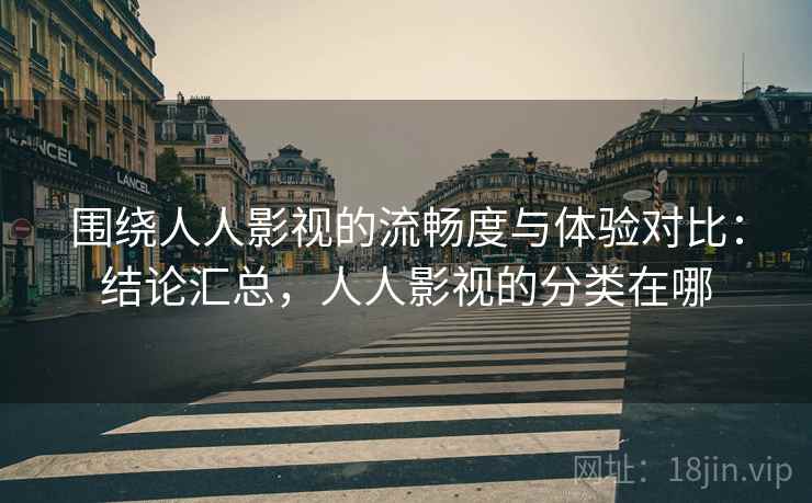 围绕人人影视的流畅度与体验对比：结论汇总，人人影视的分类在哪