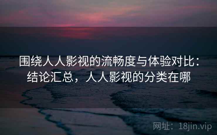 围绕人人影视的流畅度与体验对比：结论汇总，人人影视的分类在哪