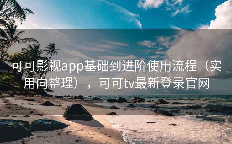 可可影视app基础到进阶使用流程（实用向整理），可可tv最新登录官网