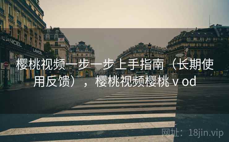 樱桃视频一步一步上手指南（长期使用反馈），樱桃视频樱桃ⅴod