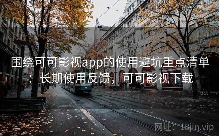 围绕可可影视app的使用避坑重点清单：长期使用反馈，可可影视下载