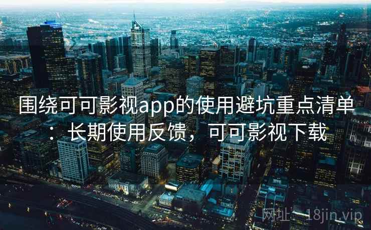 围绕可可影视app的使用避坑重点清单：长期使用反馈，可可影视下载