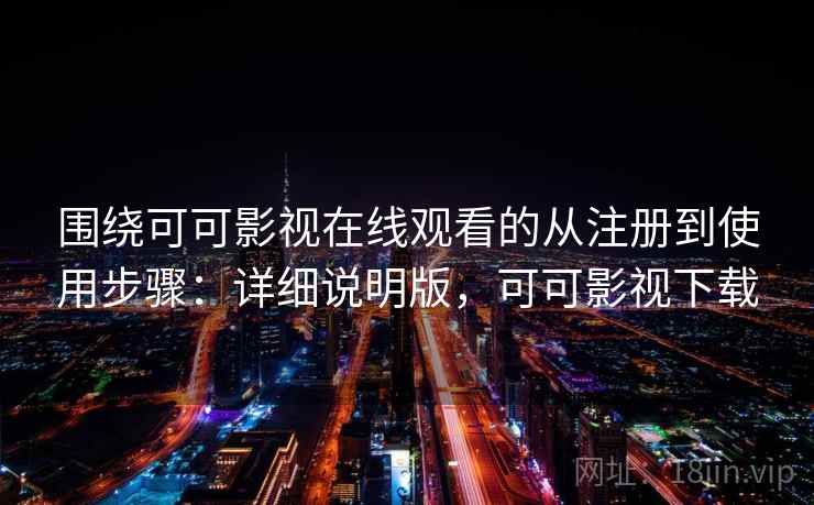 围绕可可影视在线观看的从注册到使用步骤：详细说明版，可可影视下载
