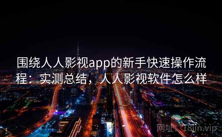 围绕人人影视app的新手快速操作流程：实测总结，人人影视软件怎么样
