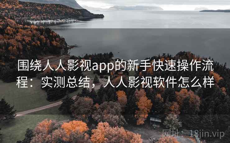 围绕人人影视app的新手快速操作流程：实测总结，人人影视软件怎么样