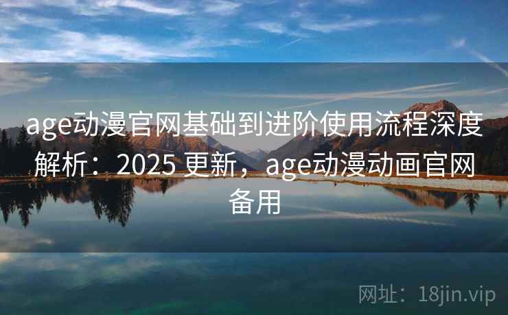 age动漫官网基础到进阶使用流程深度解析：2025 更新，age动漫动画官网备用