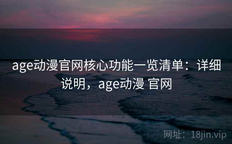 age动漫官网核心功能一览清单：详细说明，age动漫 官网