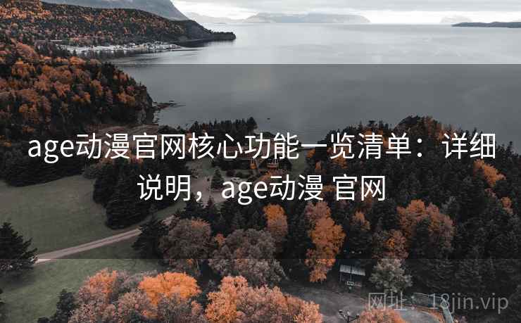 age动漫官网核心功能一览清单：详细说明，age动漫 官网